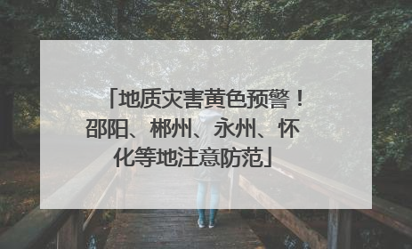 地质灾害黄色预警！邵阳、郴州、永州、怀化等地注意防范