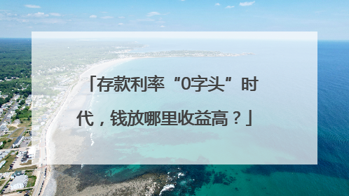 存款利率“0字头”时代，钱放哪里收益高？