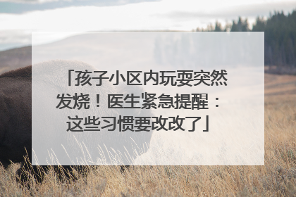 孩子小区内玩耍突然发烧！医生紧急提醒：这些习惯要改改了