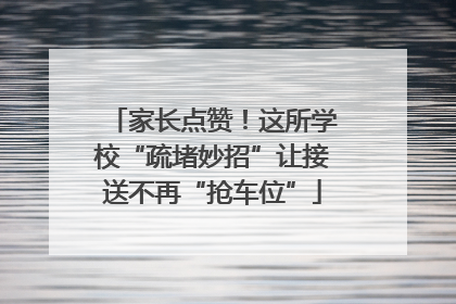 家长点赞！这所学校“疏堵妙招”让接送不再“抢车位”