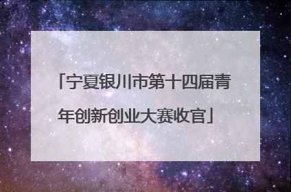 宁夏银川市第十四届青年创新创业大赛收官