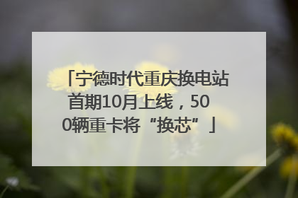 宁德时代重庆换电站首期10月上线，500辆重卡将“换芯”