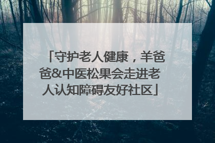 守护老人健康，羊爸爸&中医松果会走进老人认知障碍友好社区