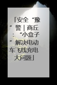 安全“豫”警｜商丘：“小盒子”解决电动车飞线充电大问题