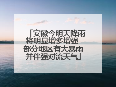 安徽今明天降雨将明显增多增强 部分地区有大暴雨并伴强对流天气