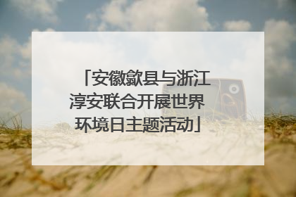 安徽歙县与浙江淳安联合开展世界环境日主题活动