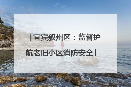 宜宾叙州区：监督护航老旧小区消防安全