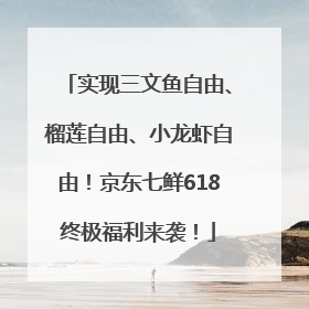 实现三文鱼自由、榴莲自由、小龙虾自由！京东七鲜618终极福利来袭！