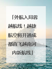 外航入局蓉越航线！越捷航空将开通成都直飞越南河内新航线