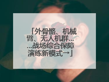 外骨骼、机械臂、无人机群……战场综合保障演练新模式→