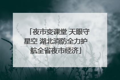 夜市变课堂 天眼守星空 湖北消防全力护航全省夜市经济