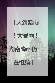 大到暴雨！大暴雨！湖南降雨仍在继续