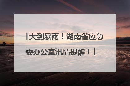 大到暴雨！湖南省应急委办公室汛情提醒！