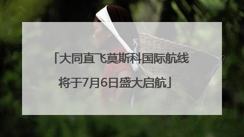 大同直飞莫斯科国际航线将于7月6日盛大启航