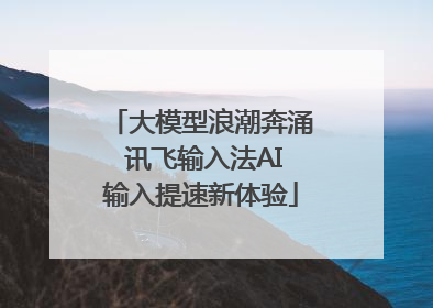 大模型浪潮奔涌 讯飞输入法AI输入提速新体验