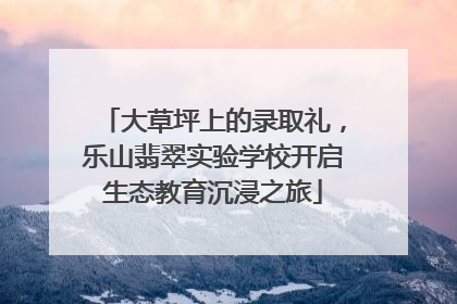 大草坪上的录取礼，乐山翡翠实验学校开启生态教育沉浸之旅