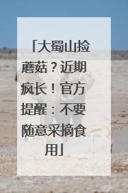 大蜀山捡蘑菇？近期疯长！官方提醒：不要随意采摘食用