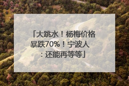 大跳水！杨梅价格暴跌70%！宁波人：还能再等等