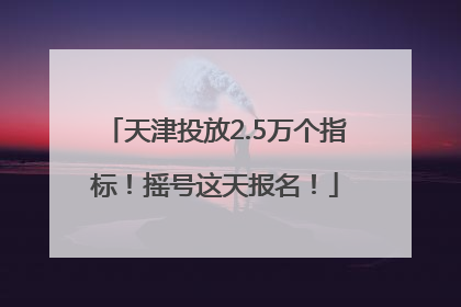 天津投放2.5万个指标！摇号这天报名！
