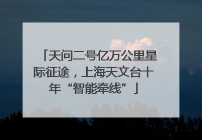 天问二号亿万公里星际征途，上海天文台十年“智能牵线”