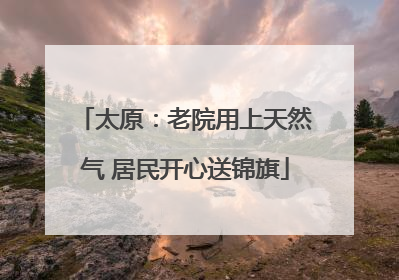 太原：老院用上天然气 居民开心送锦旗