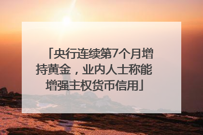 央行连续第7个月增持黄金，业内人士称能增强主权货币信用