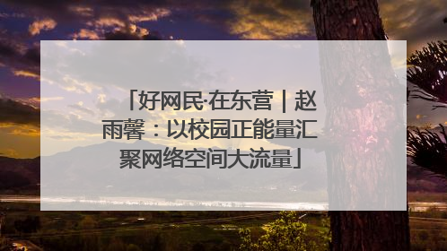 好网民·在东营｜赵雨馨：以校园正能量汇聚网络空间大流量