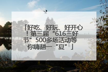 好吃、好玩、好开心！第三届“616三好节”500多场活动等你嗨翻一“夏”