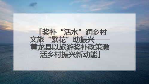 奖补“活水”润乡村 文旅“繁花”助振兴——黄龙县以旅游奖补政策激活乡村振兴新动能