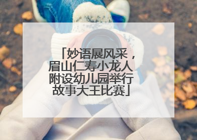 妙语展风采，眉山仁寿小龙人附设幼儿园举行故事大王比赛