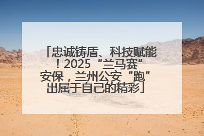 忠诚铸盾、科技赋能！2025“兰马赛”安保，兰州公安“跑”出属于自己的精彩