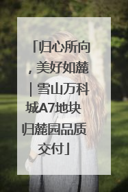 归心所向，美好如麓｜雪山万科城A7地块归麓园品质交付