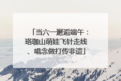 当六一邂逅端午：珞珈山萌娃飞针走线、唱念做打传非遗