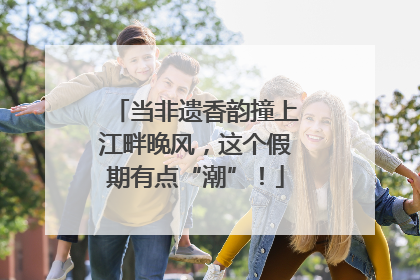 当非遗香韵撞上江畔晚风，这个假期有点“潮”！