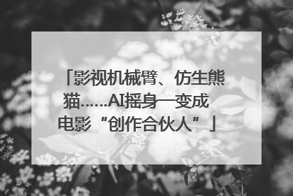 影视机械臂、仿生熊猫……AI摇身一变成电影“创作合伙人”