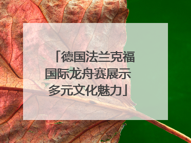 德国法兰克福国际龙舟赛展示多元文化魅力
