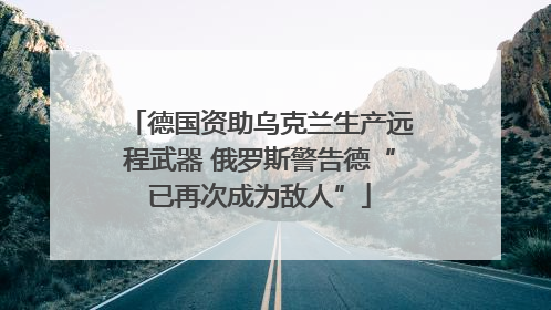 德国资助乌克兰生产远程武器 俄罗斯警告德“已再次成为敌人”