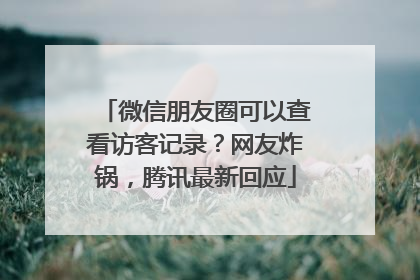 微信朋友圈可以查看访客记录？网友炸锅，腾讯最新回应