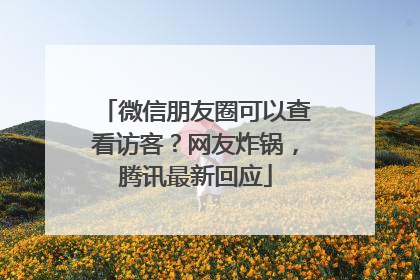 微信朋友圈可以查看访客？网友炸锅，腾讯最新回应