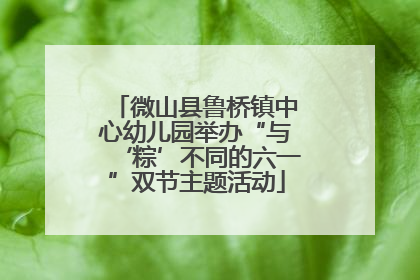 微山县鲁桥镇中心幼儿园举办“与‘粽’不同的六一”双节主题活动