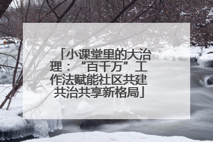 小课堂里的大治理：“百千万”工作法赋能社区共建共治共享新格局