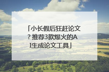 小长假后狂赶论文？推荐3款爆火的AI生成论文工具