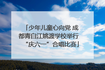 少年儿童心向党 成都青白江姚渡学校举行“庆六一”合唱比赛