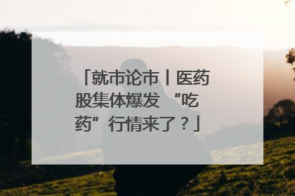 就市论市丨医药股集体爆发 “吃药”行情来了？