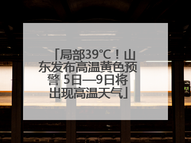 局部39℃！山东发布高温黄色预警 5日—9日将出现高温天气