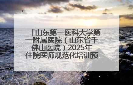 山东第一医科大学第一附属医院（山东省千佛山医院）2025年住院医师规范化培训预招收简章发布