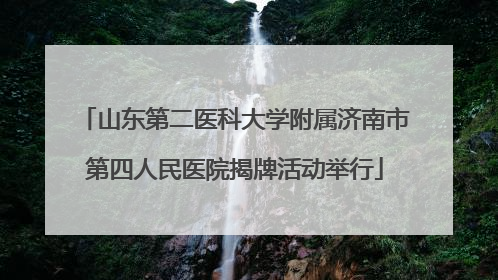 山东第二医科大学附属济南市第四人民医院揭牌活动举行