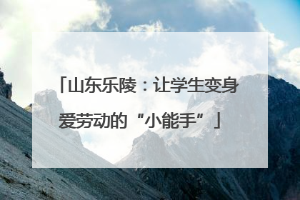 山东乐陵：让学生变身爱劳动的“小能手”