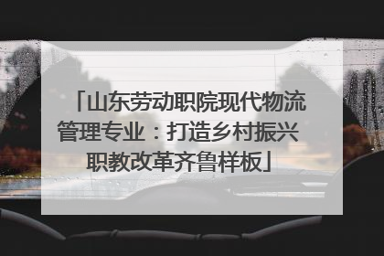 山东劳动职院现代物流管理专业：打造乡村振兴职教改革齐鲁样板