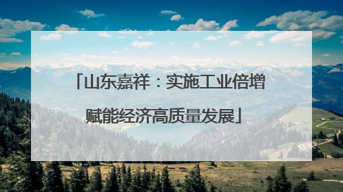 山东嘉祥：实施工业倍增 赋能经济高质量发展